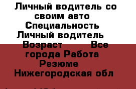 Личный водитель со своим авто › Специальность ­ Личный водитель  › Возраст ­ 36 - Все города Работа » Резюме   . Нижегородская обл.